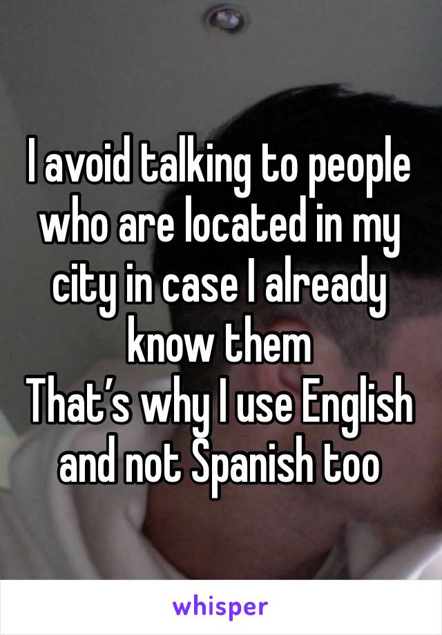 I avoid talking to people who are located in my city in case I already know them 
That’s why I use English and not Spanish too