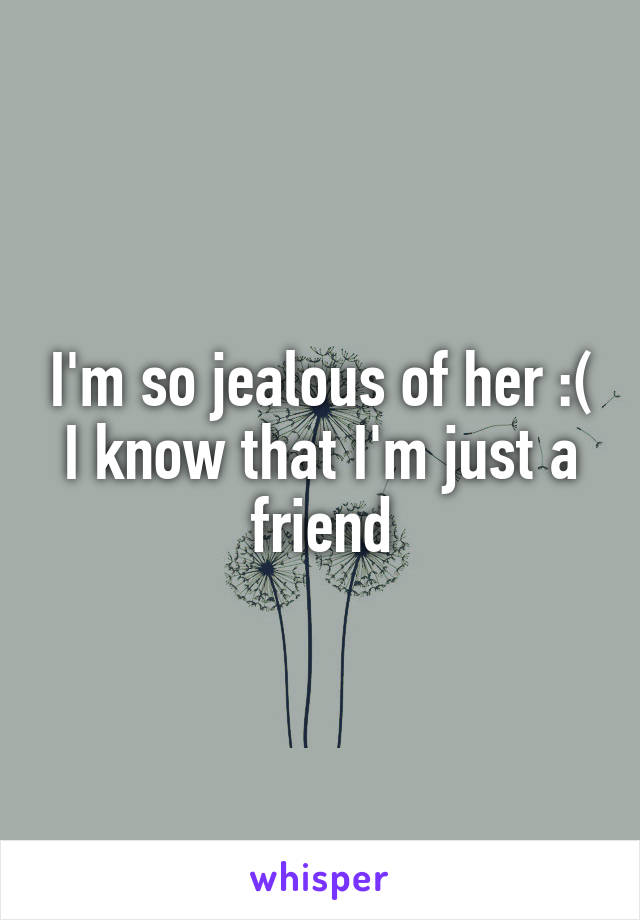 I'm so jealous of her :( I know that I'm just a friend