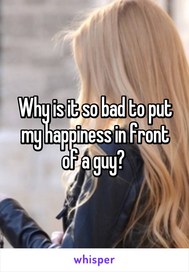 Why is it so bad to put my happiness in front of a guy? 