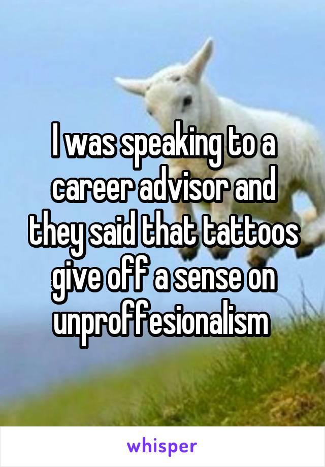 I was speaking to a career advisor and they said that tattoos give off a sense on unproffesionalism 