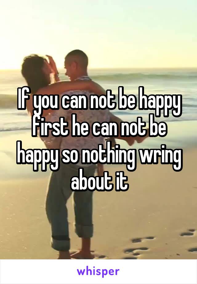 If you can not be happy first he can not be happy so nothing wring about it