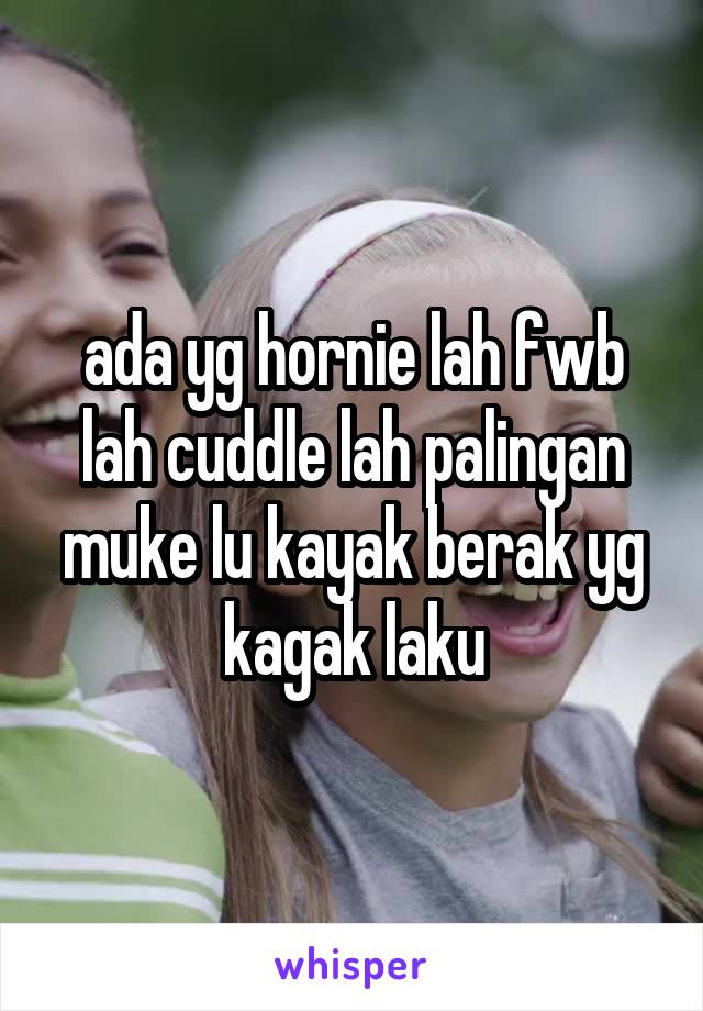 ada yg hornie lah fwb lah cuddle lah palingan muke lu kayak berak yg kagak laku