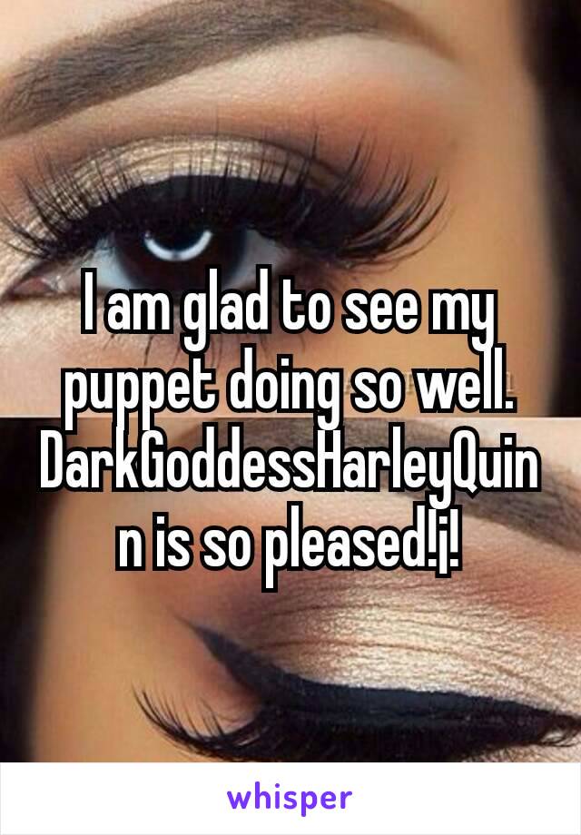 I am glad to see my puppet doing so well.  DarkGoddessHarleyQuinn is so pleased!¡!