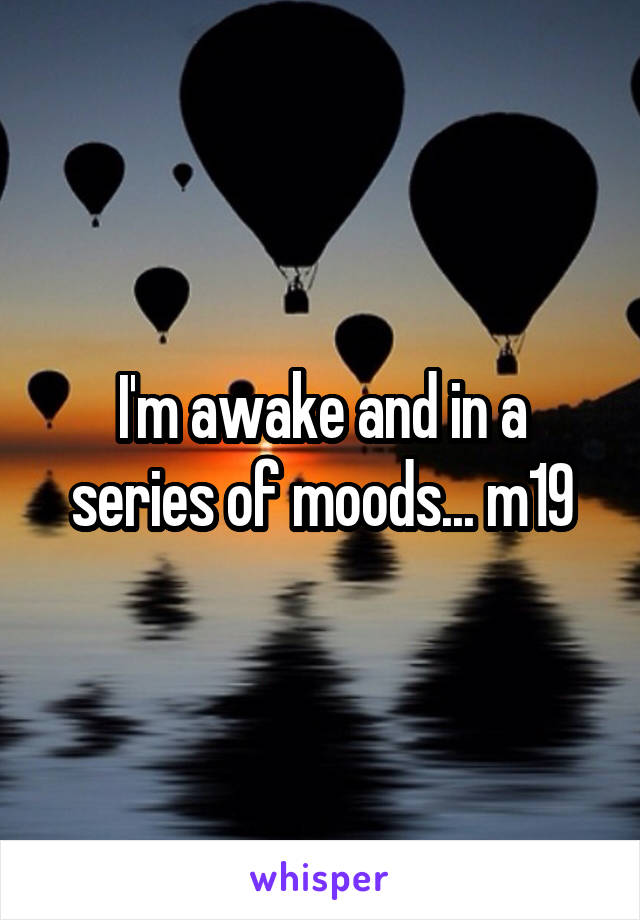 I'm awake and in a series of moods... m19