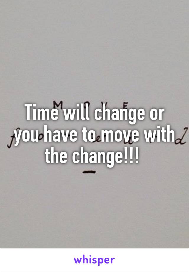 Time will change or you have to move with the change!!! 