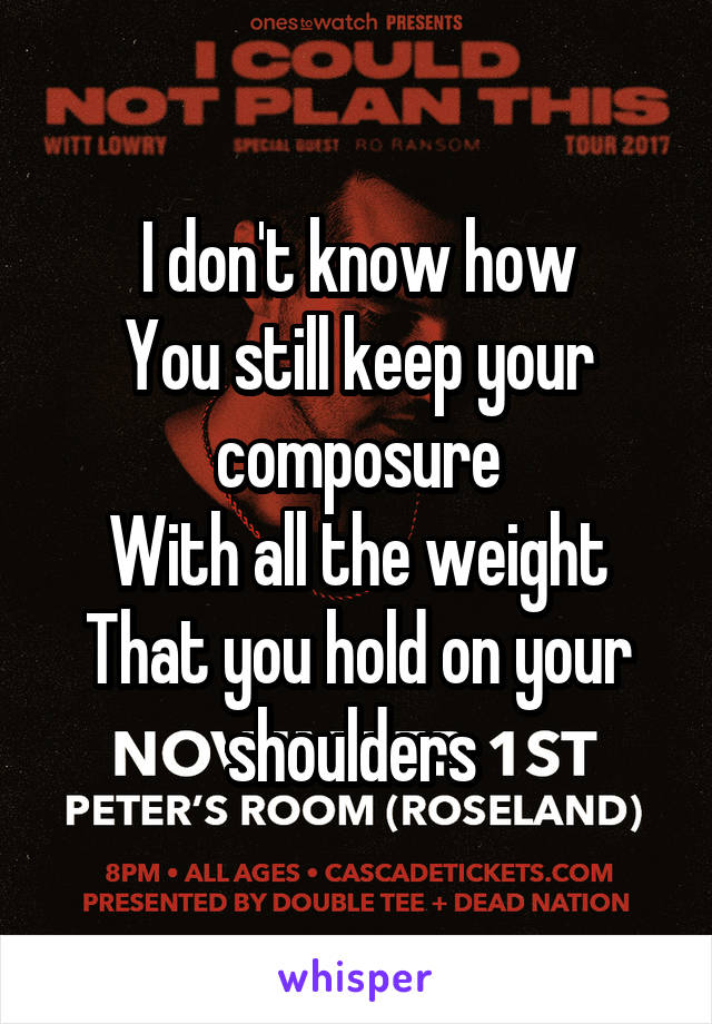 I don't know how
You still keep your composure
With all the weight
That you hold on your shoulders 