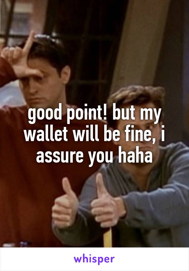 good point! but my wallet will be fine, i assure you haha