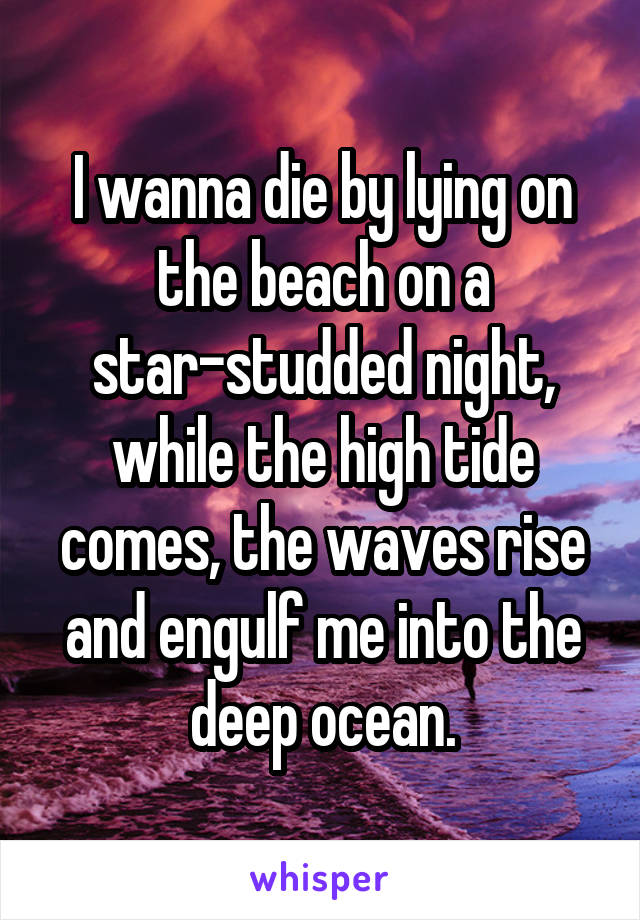 I wanna die by lying on the beach on a star-studded night, while the high tide comes, the waves rise and engulf me into the deep ocean.