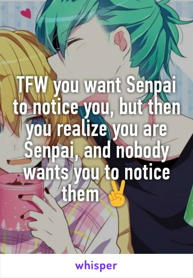 TFW you want Senpai to notice you, but then you realize you are Senpai, and nobody wants you to notice them ✌