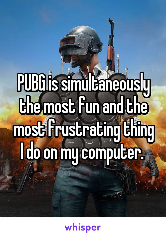 PUBG is simultaneously the most fun and the most frustrating thing I do on my computer. 