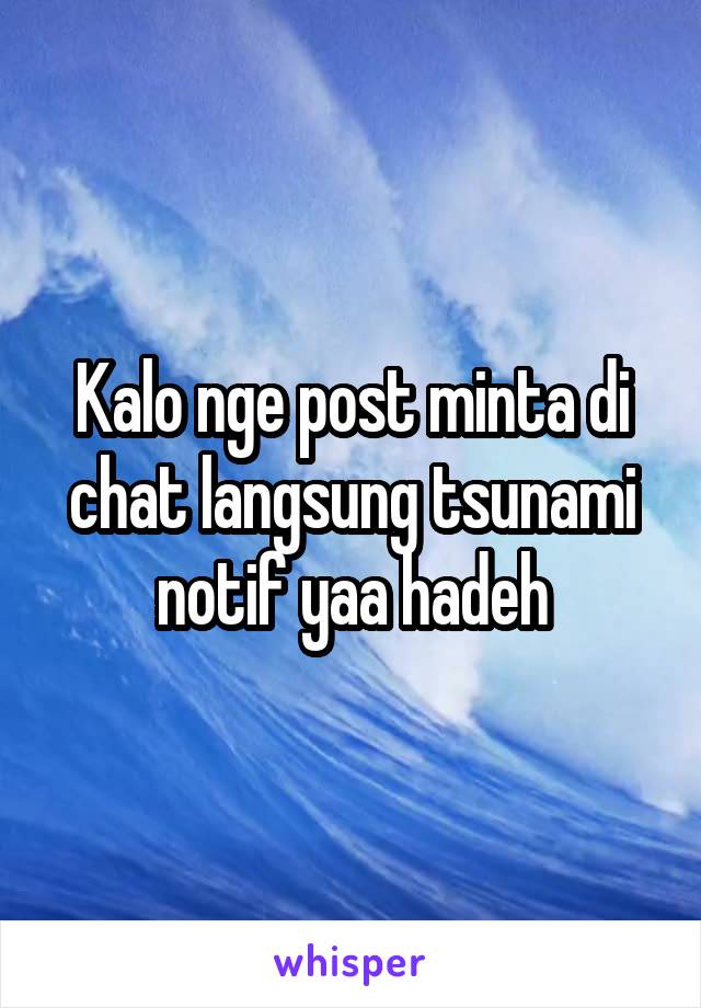 Kalo nge post minta di chat langsung tsunami notif yaa hadeh