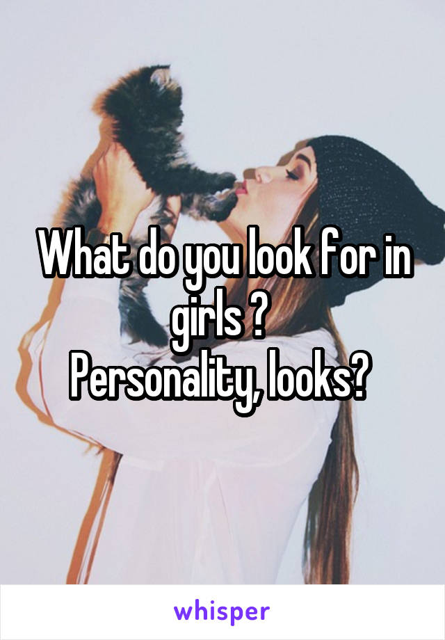 What do you look for in girls ? 
Personality, looks? 