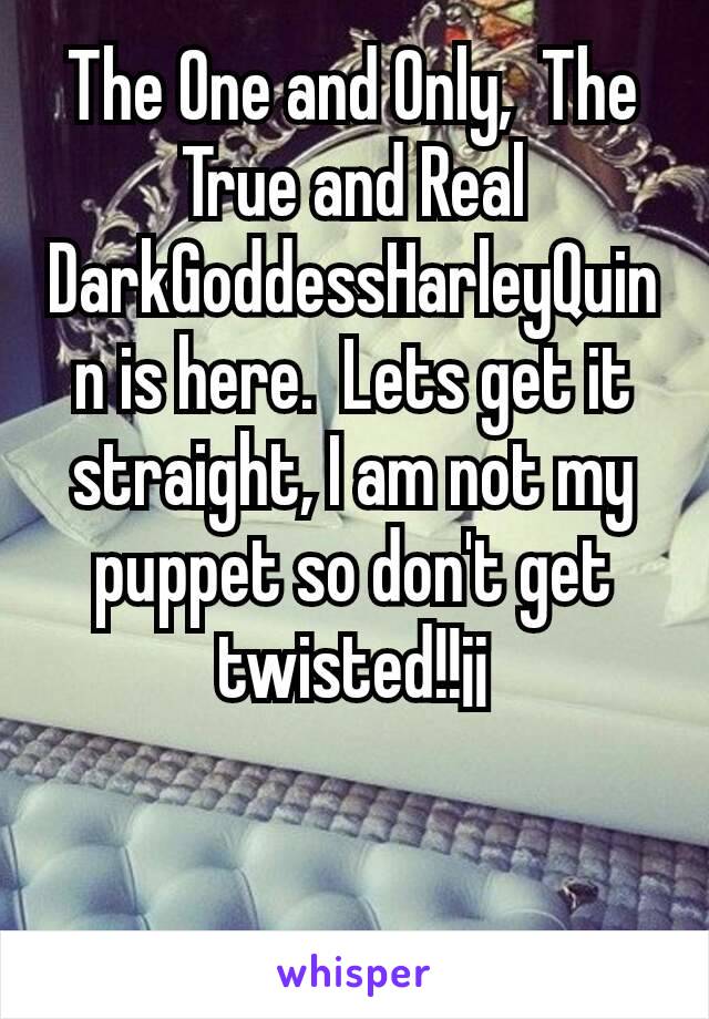 The One and Only,  The True and Real DarkGoddessHarleyQuinn is here.  Lets get it straight, I am not my puppet so don't get twisted!!¡¡