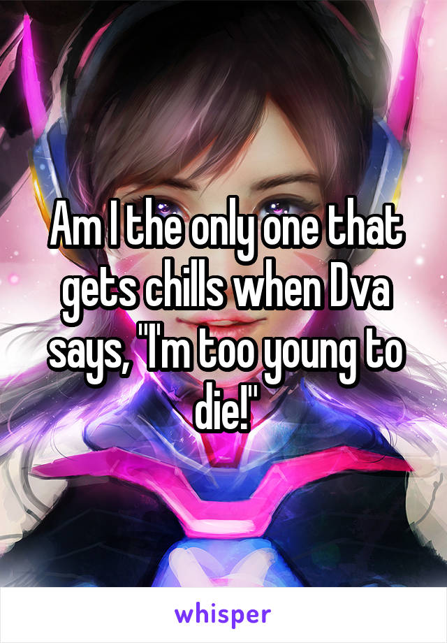 Am I the only one that gets chills when Dva says, "I'm too young to die!"