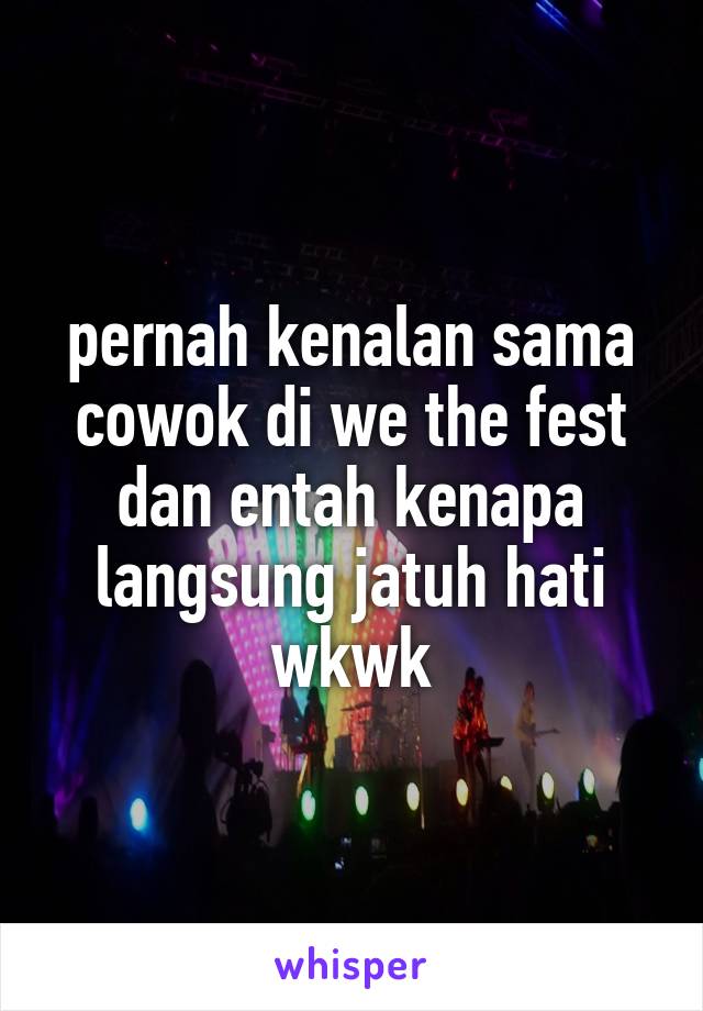 pernah kenalan sama cowok di we the fest dan entah kenapa langsung jatuh hati wkwk