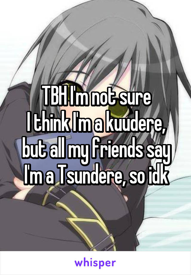 TBH I'm not sure
I think I'm a kuudere, but all my friends say I'm a Tsundere, so idk