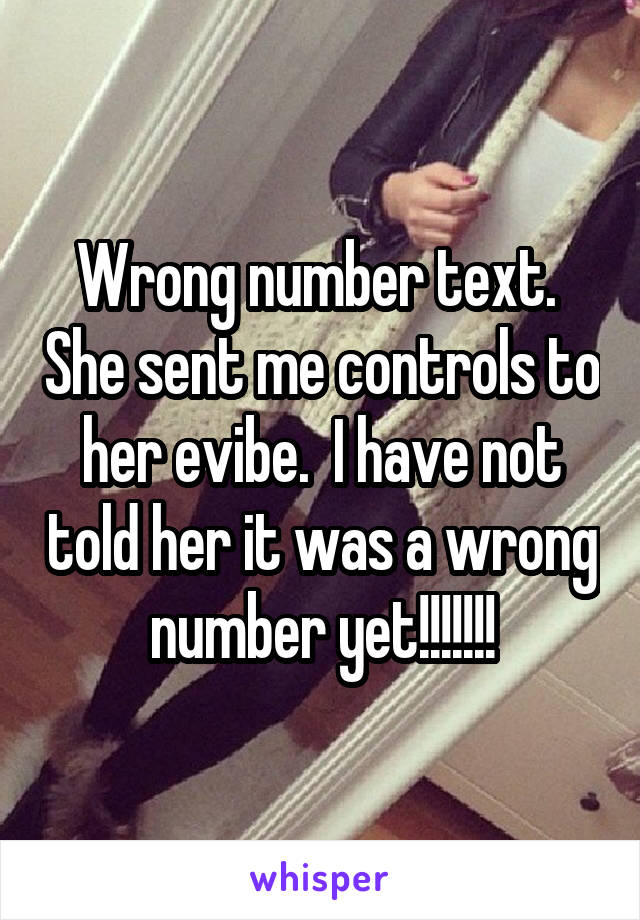 Wrong number text.  She sent me controls to her evibe.  I have not told her it was a wrong number yet!!!!!!!