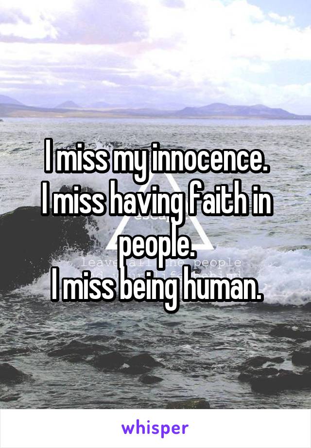 I miss my innocence.
I miss having faith in people.
I miss being human.