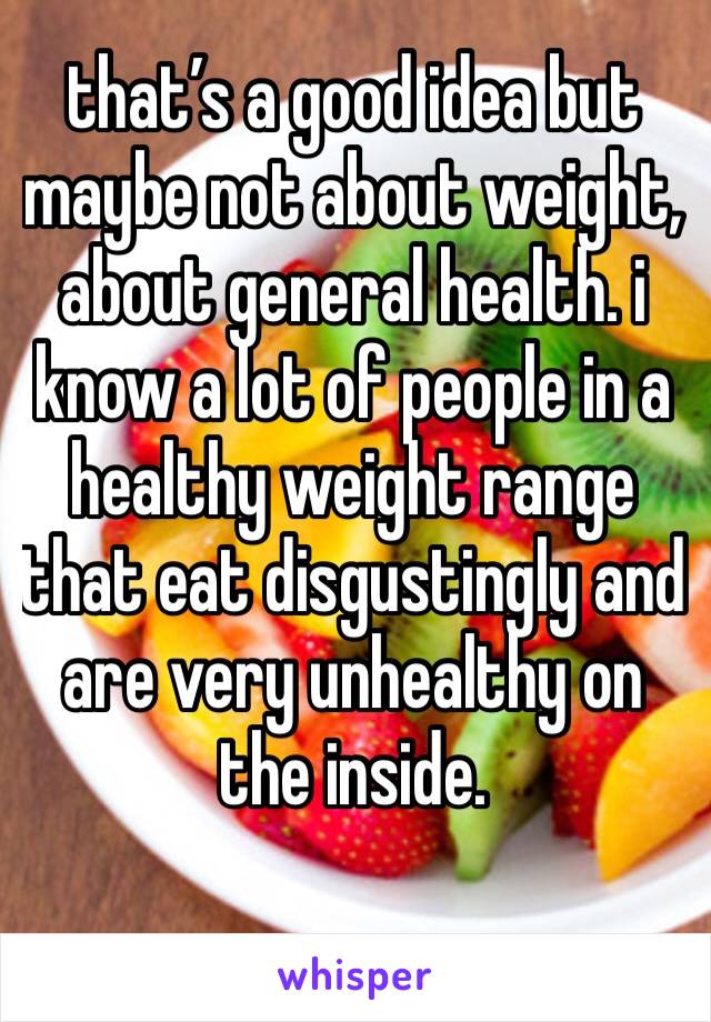 that’s a good idea but maybe not about weight, about general health. i know a lot of people in a healthy weight range that eat disgustingly and are very unhealthy on the inside.