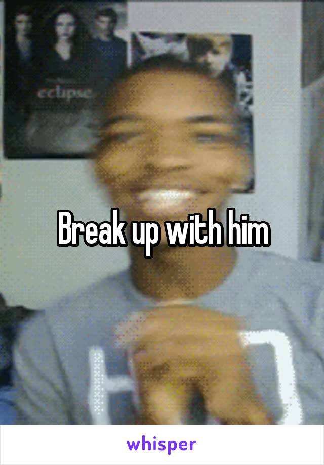 Break up with him