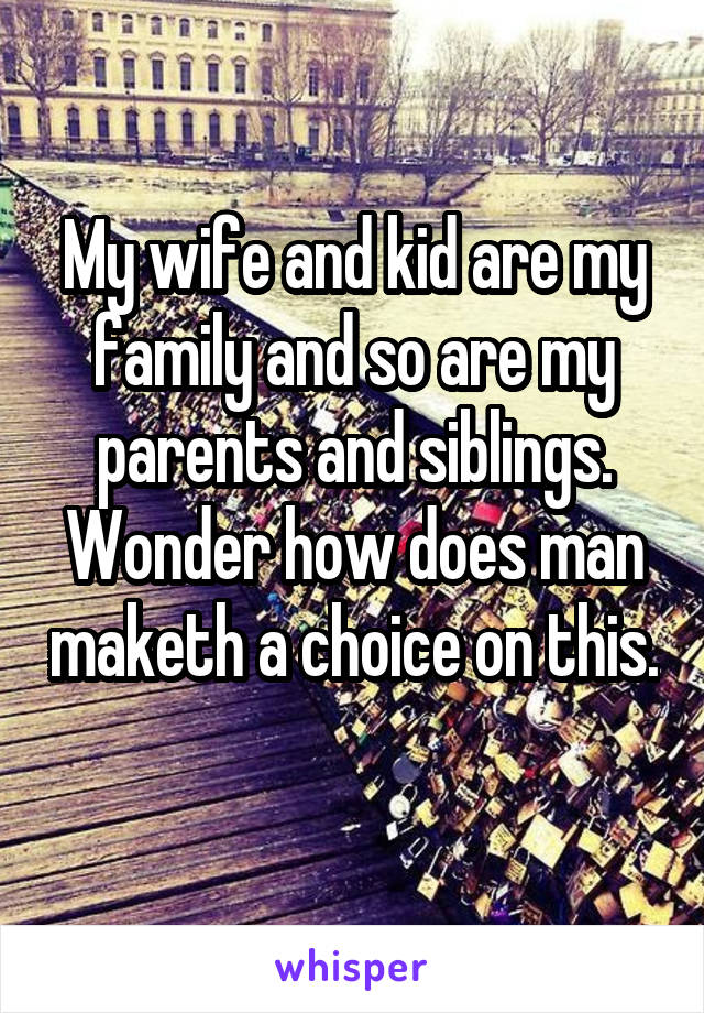 My wife and kid are my family and so are my parents and siblings. Wonder how does man maketh a choice on this. 