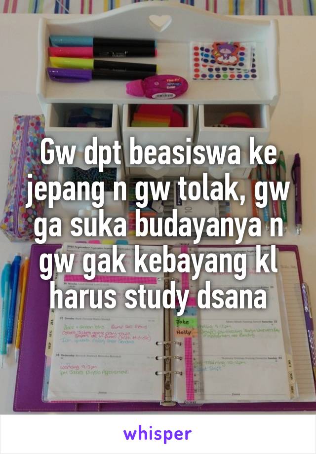 Gw dpt beasiswa ke jepang n gw tolak, gw ga suka budayanya n gw gak kebayang kl harus study dsana