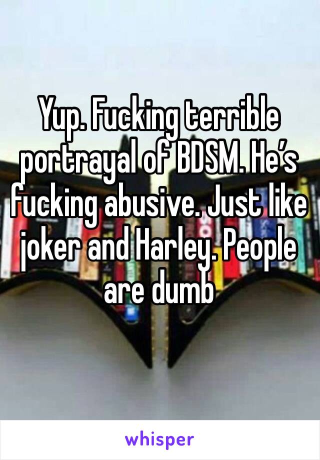 Yup. Fucking terrible portrayal of BDSM. He’s fucking abusive. Just like joker and Harley. People are dumb 