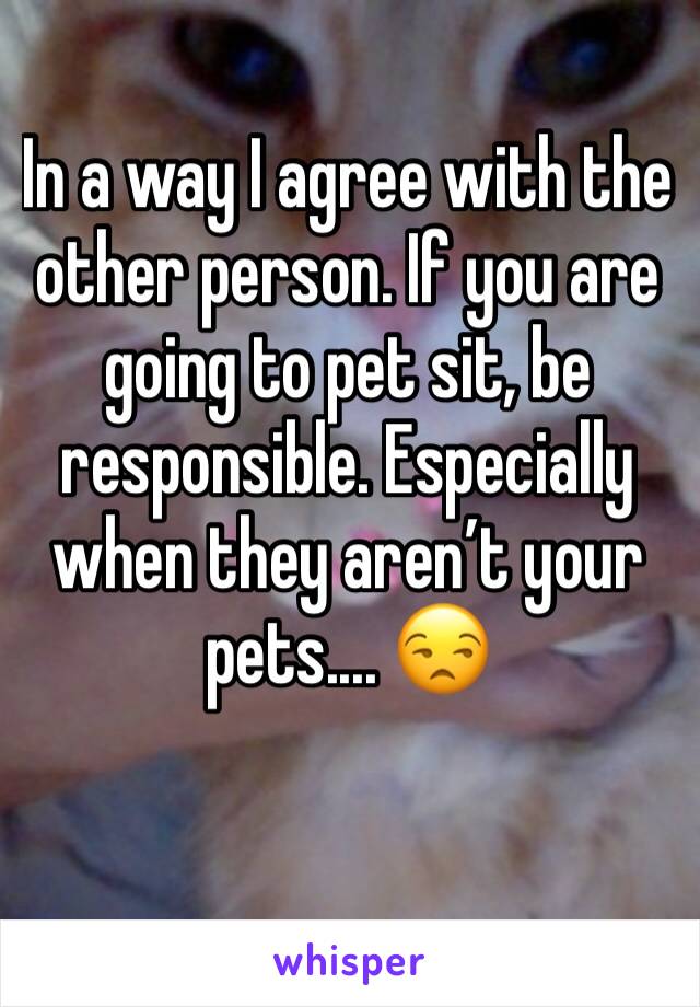 In a way I agree with the other person. If you are going to pet sit, be responsible. Especially when they aren’t your pets.... 😒