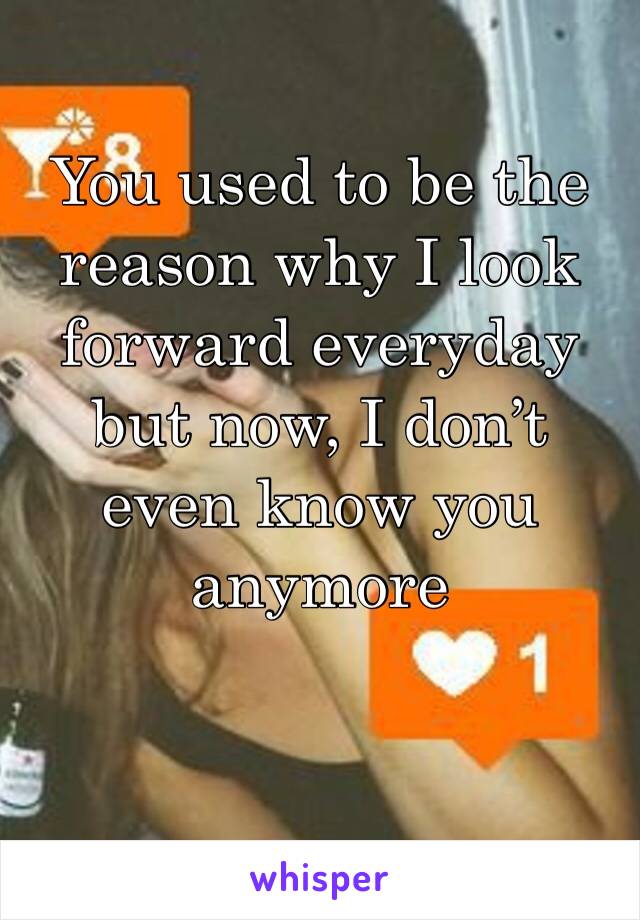 You used to be the reason why I look forward everyday but now, I don’t even know you anymore