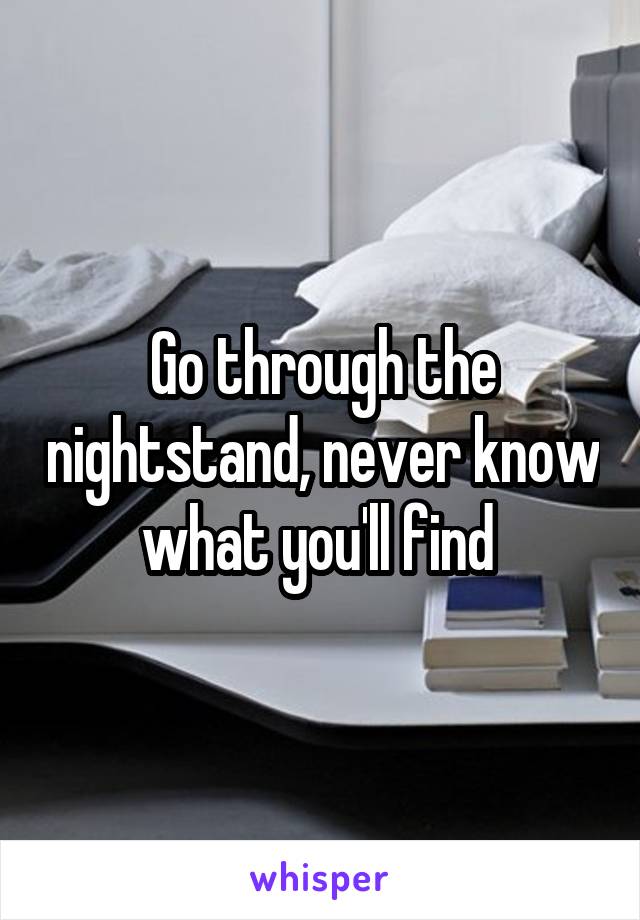 Go through the nightstand, never know what you'll find 