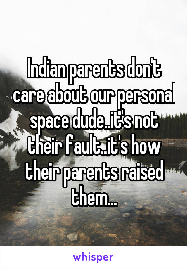 Indian parents don't care about our personal space dude..it's not their fault..it's how their parents raised them...