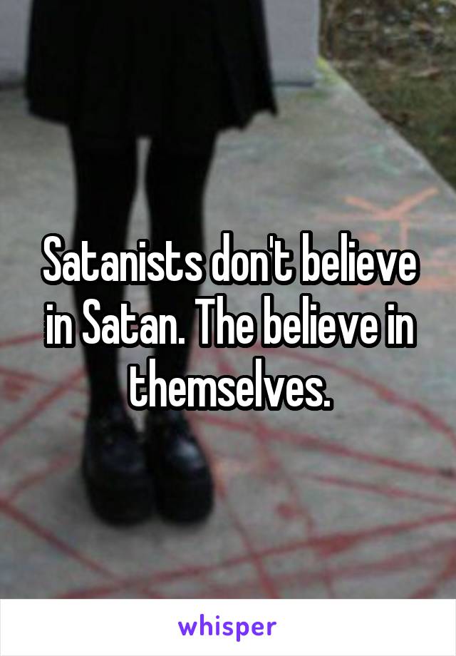 Satanists don't believe in Satan. The believe in themselves.