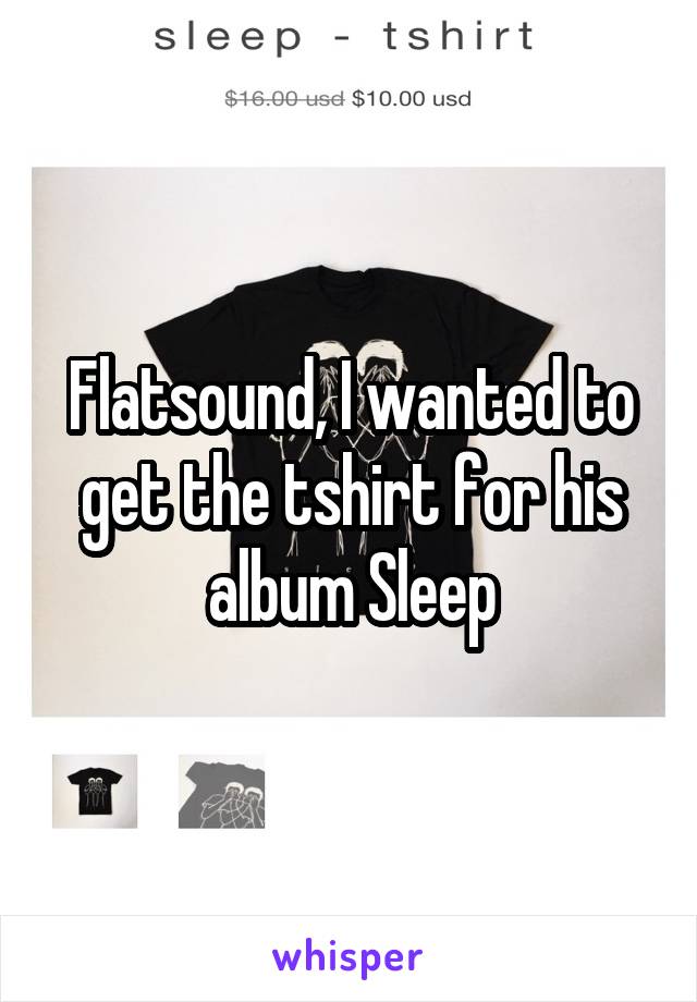 Flatsound, I wanted to get the tshirt for his album Sleep