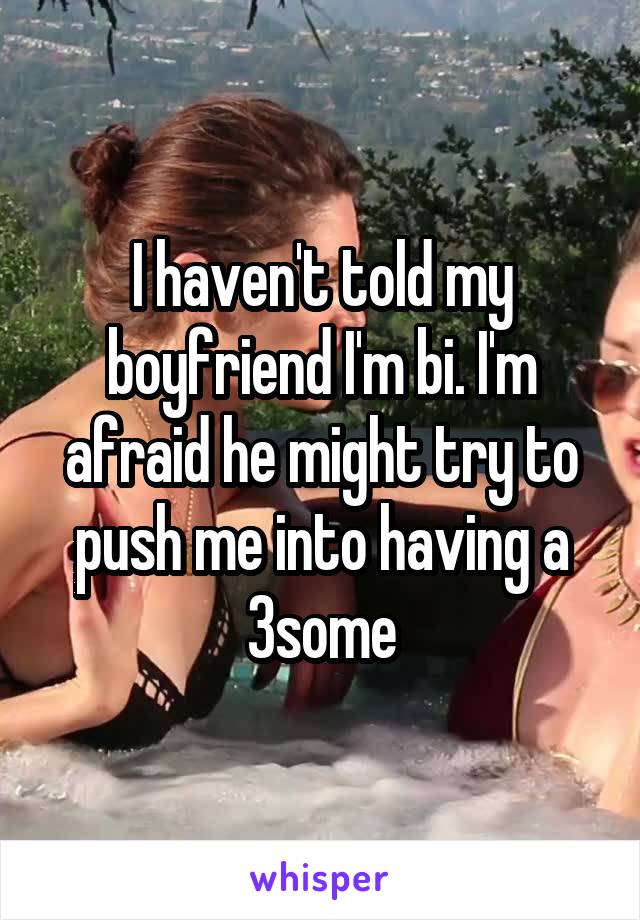 I haven't told my boyfriend I'm bi. I'm afraid he might try to push me into having a 3some