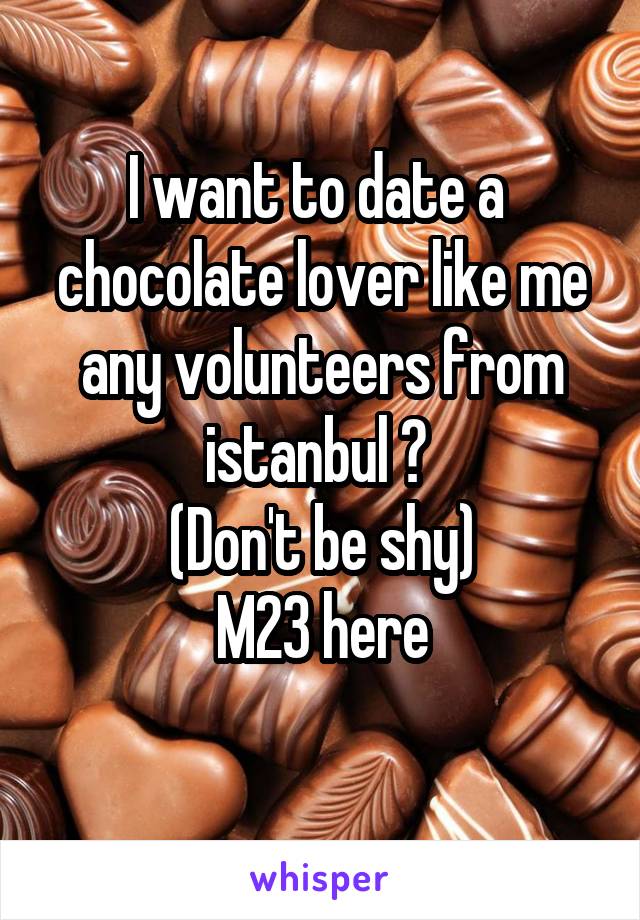 I want to date a  chocolate lover like me any volunteers from istanbul ? 
(Don't be shy)
M23 here
