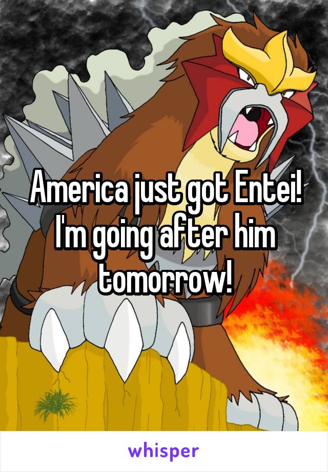 America just got Entei!
I'm going after him tomorrow!