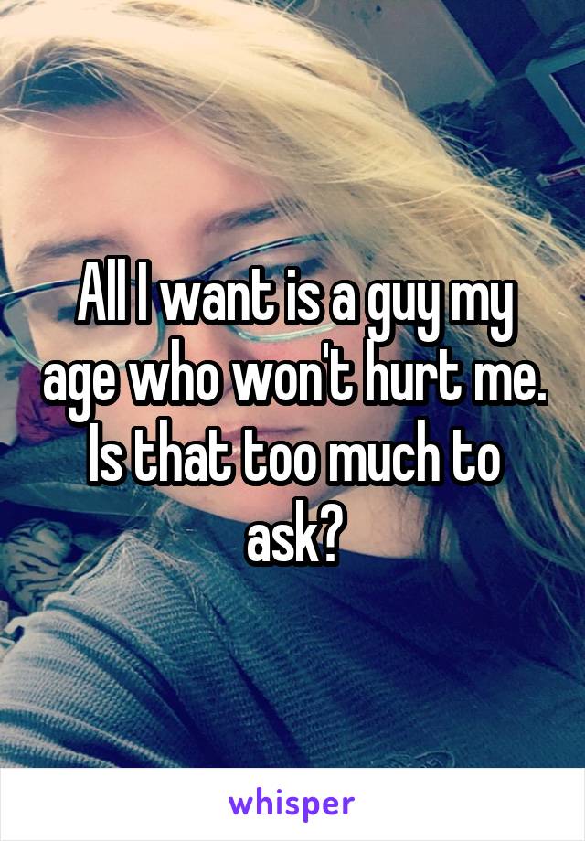 All I want is a guy my age who won't hurt me. Is that too much to ask?