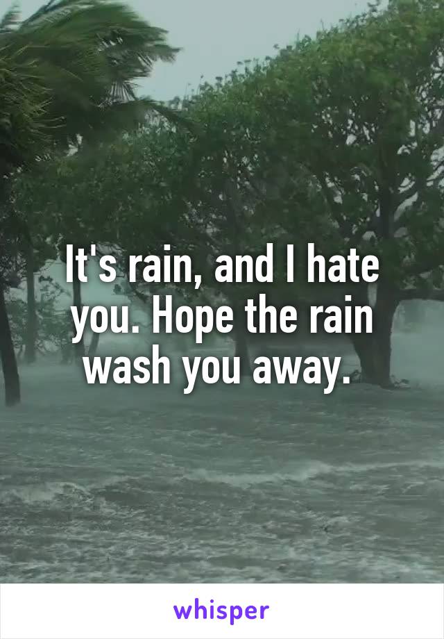 It's rain, and I hate you. Hope the rain wash you away. 