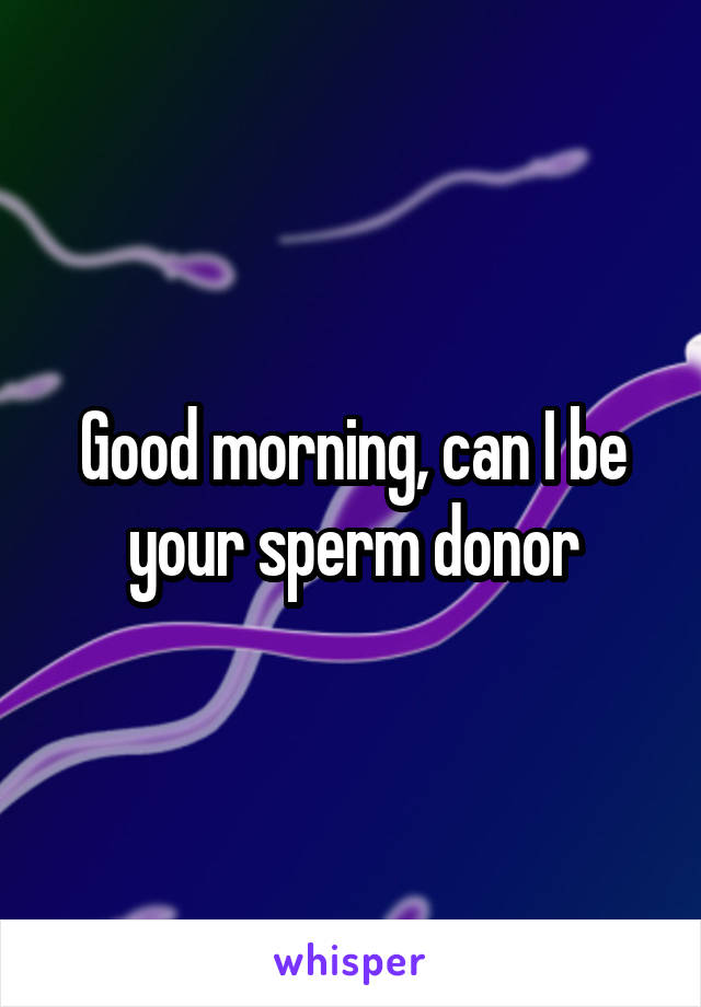 Good morning, can I be your sperm donor