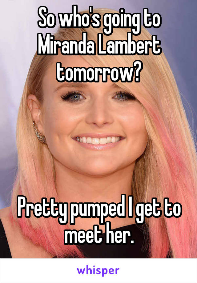 So who's going to Miranda Lambert tomorrow?




Pretty pumped I get to meet her.
