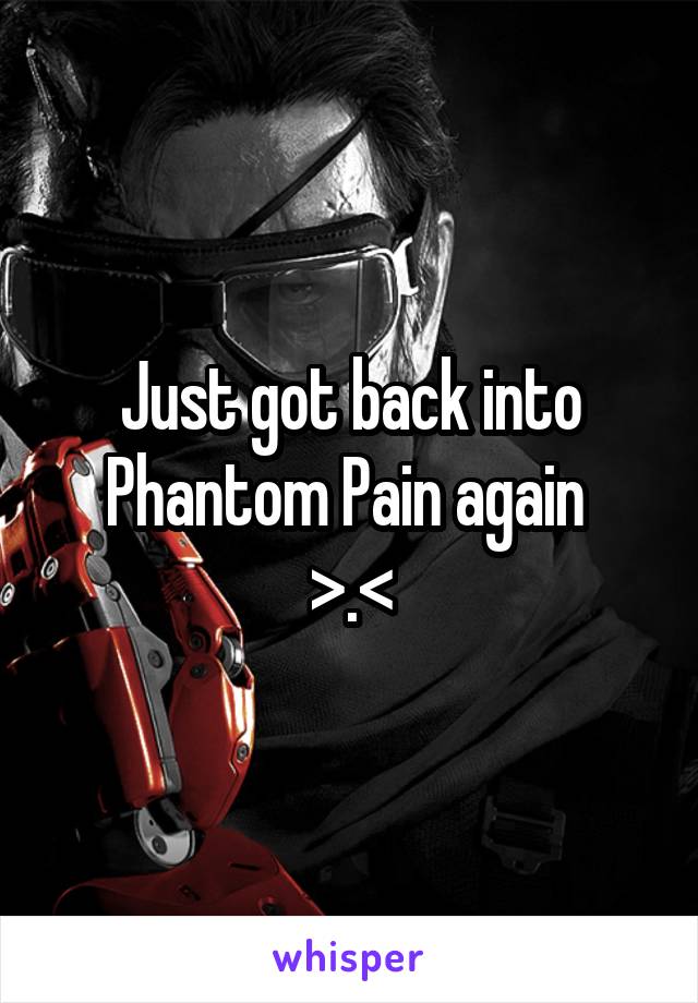 Just got back into Phantom Pain again 
>.<