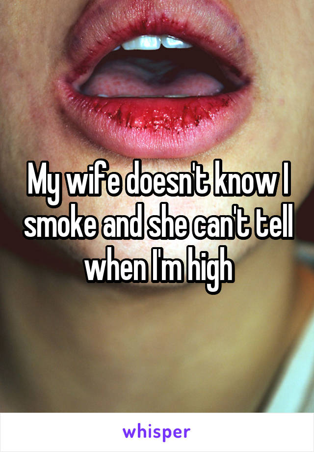 My wife doesn't know I smoke and she can't tell when I'm high