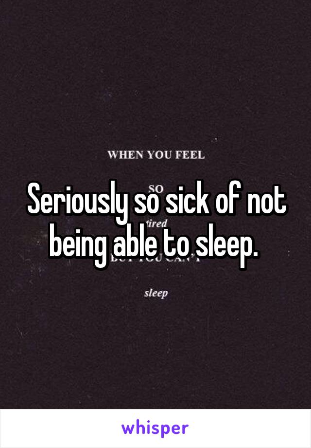 Seriously so sick of not being able to sleep. 