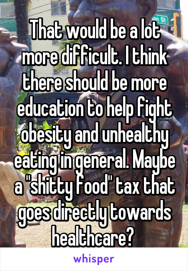 That would be a lot more difficult. I think there should be more education to help fight obesity and unhealthy eating in general. Maybe a "shitty food" tax that goes directly towards healthcare? 