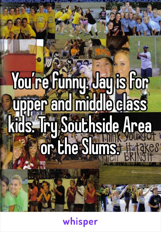 You’re funny. Jay is for upper and middle class kids. Try Southside Area or the Slums. 