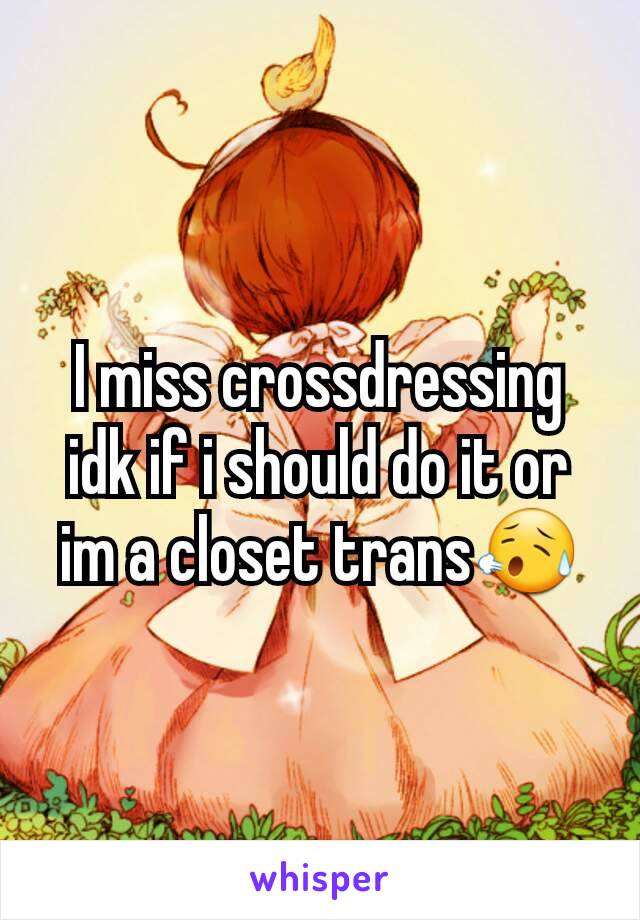 I miss crossdressing idk if i should do it or im a closet trans😥