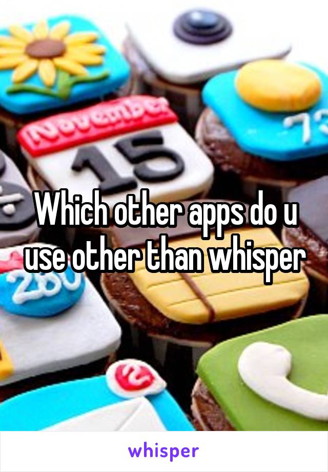 Which other apps do u use other than whisper