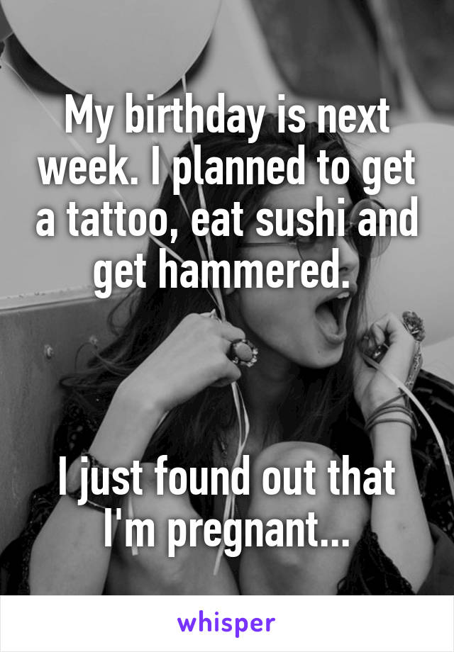 My birthday is next week. I planned to get a tattoo, eat sushi and get hammered. 



I just found out that I'm pregnant...