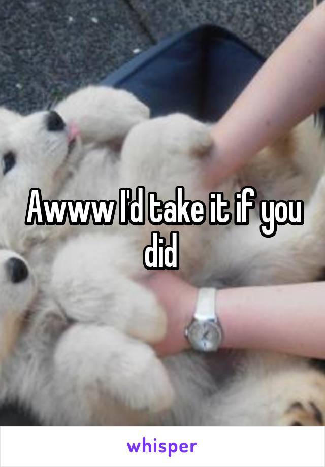 Awww I'd take it if you did 