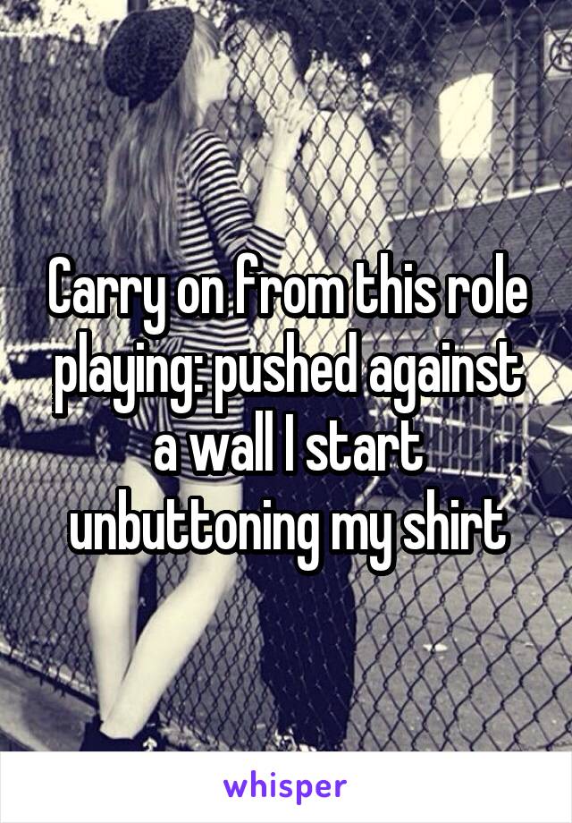 Carry on from this role playing: pushed against a wall I start unbuttoning my shirt